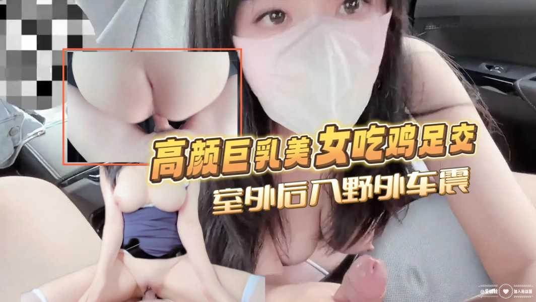 高颜巨乳美女吃鸡足交 室外后入野外车震