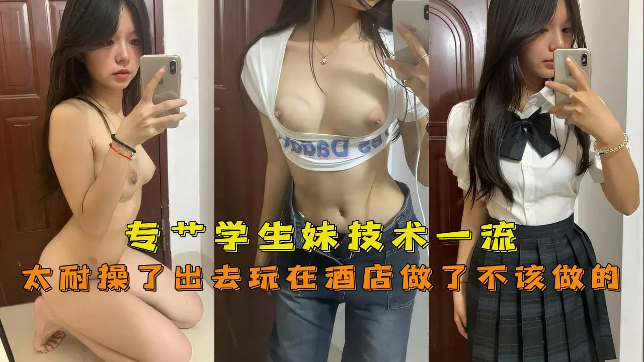 【JK学妹】专艹学生妹，技术一流嫩妹太耐操了出去玩在酒店做了不该做的