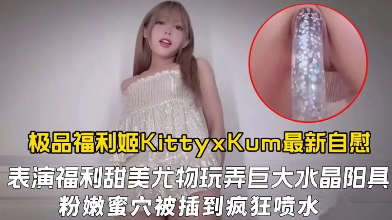 极品福利姬 KittyxKum最新自慰表演福利，甜美尤物玩弄巨大水晶阳具粉嫩蜜穴被插到疯狂喷水